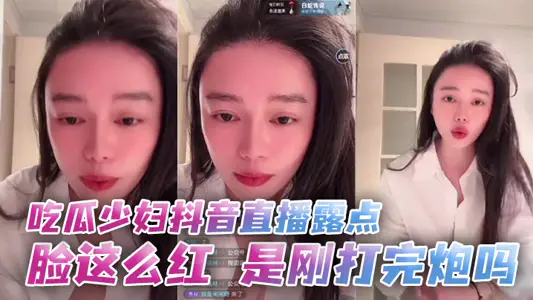 吃瓜少妇抖音直播露点 脸这幺红，是刚打完炮吗