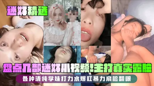 【迷奸精选】盘点几部迷奸小视频！主打真实露脸！各种清纯学妹打力水爆肛暴力扇脸翻眼！