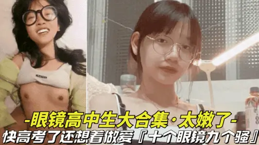 【骚女眼镜高中生大合集】快高考了还想着做爱，十个眼镜九个骚